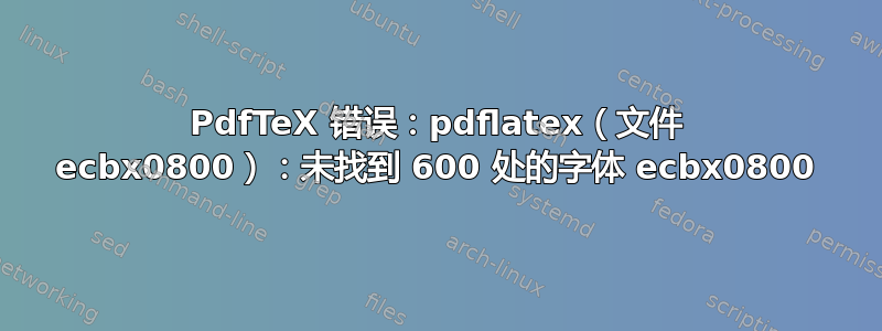 PdfTeX 错误：pdflatex（文件 ecbx0800）：未找到 600 处的字体 ecbx0800