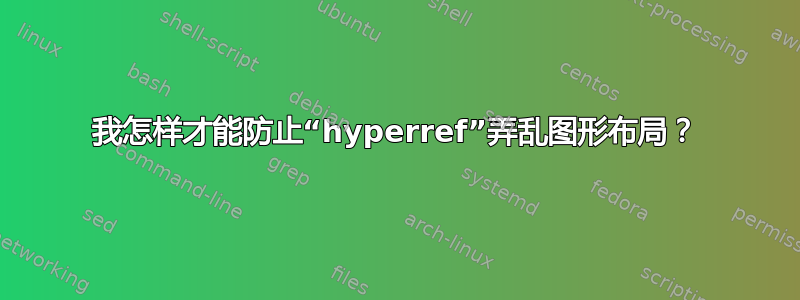 我怎样才能防止“hyperref”弄乱图形布局？