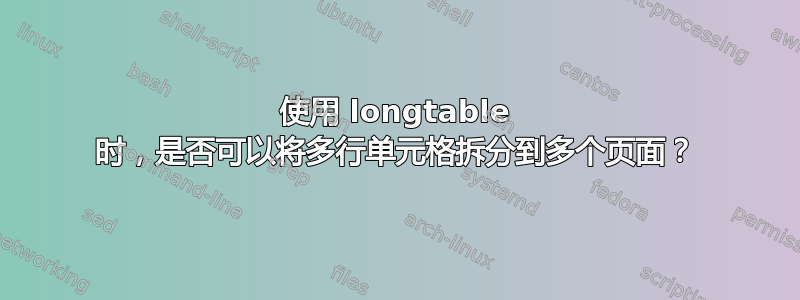 使用 longtable 时，是否可以将多行单元格拆分到多个页面？