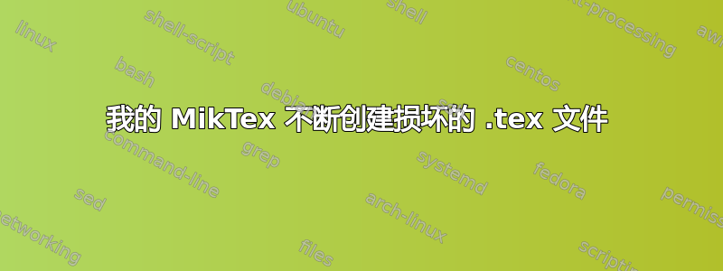 我的 MikTex 不断创建损坏的 .tex 文件