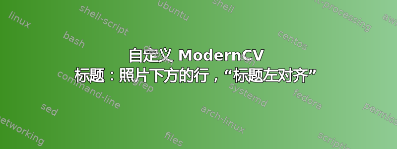 自定义 ModernCV 标题：照片下方的行，“标题左对齐”