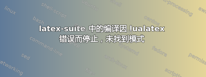 latex-suite 中的编译因 lualatex 错误而停止，未找到模式