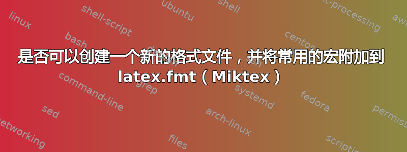 是否可以创建一个新的格式文件，并将常用的宏附加到 latex.fmt（Miktex）