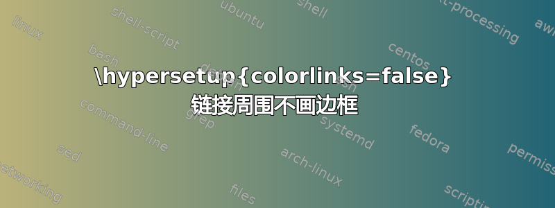 \hypersetup{colorlinks=false} 链接周围不画边框