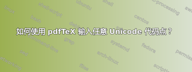 如何使用 pdfTeX 输入任意 Unicode 代码点？