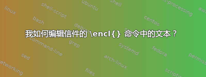 我如何编辑信件的 \encl{} 命令中的文本？