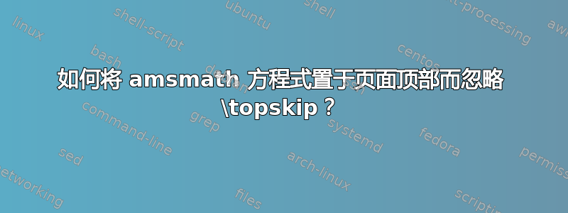 如何将 amsmath 方程式置于页面顶部而忽略 \topskip？