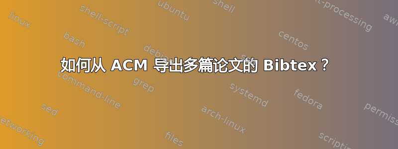 如何从 ACM 导出多篇论文的 Bibtex？