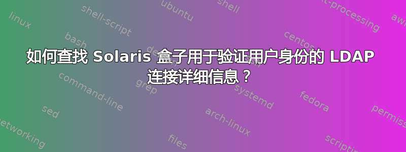 如何查找 Solaris 盒子用于验证用户身份的 LDAP 连接详细信息？