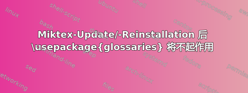 Miktex-Update/-Reinstallation 后 \usepackage{glossaries} 将不起作用