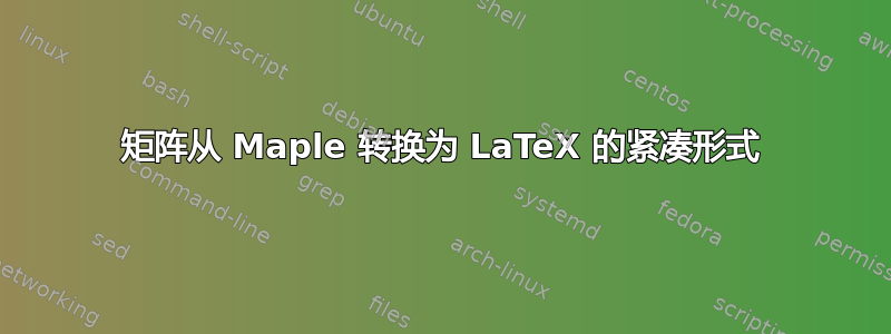 矩阵从 Maple 转换为 LaTeX 的紧凑形式