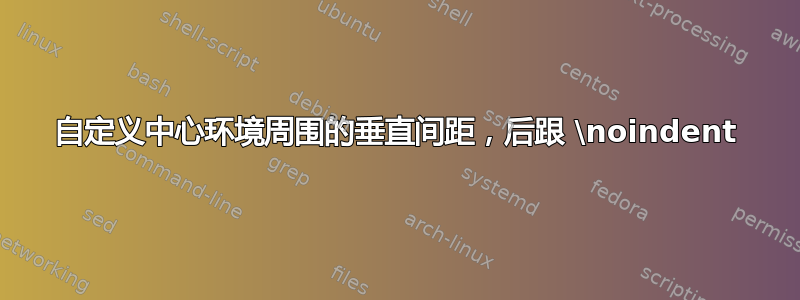 自定义中心环境周围的垂直间距，后跟 \noindent