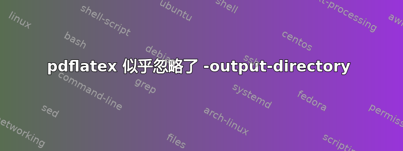 pdflatex 似乎忽略了 -output-directory