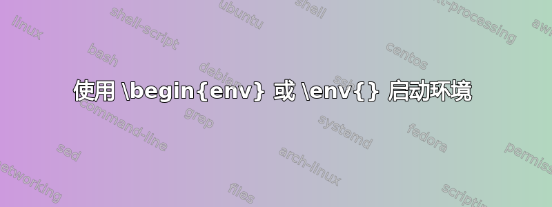 使用 \begin{env} 或 \env{} 启动环境