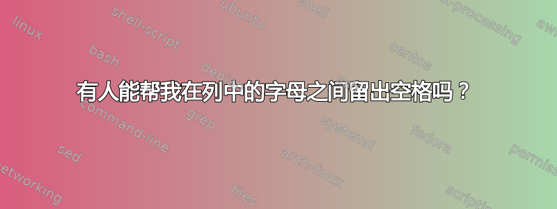 有人能帮我在列中的字母之间留出空格吗？