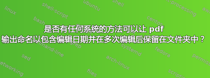 是否有任何系统的方法可以让 pdf 输出命名以包含编辑日期并在多次编辑后保留在文件夹中？