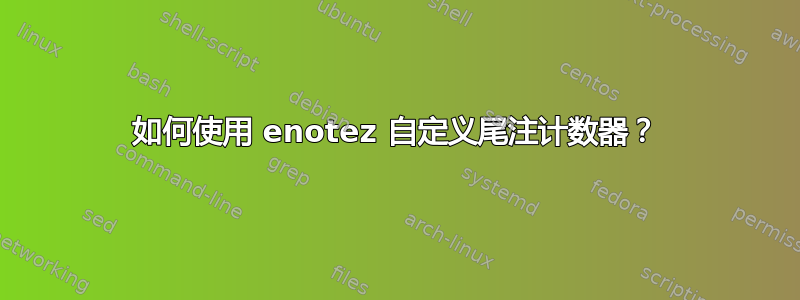 如何使用 enotez 自定义尾注计数器？