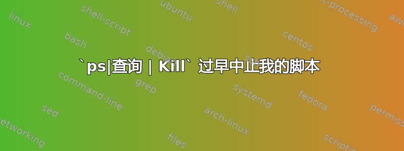 `ps|查询 | Kill`​​ 过早中止我的脚本