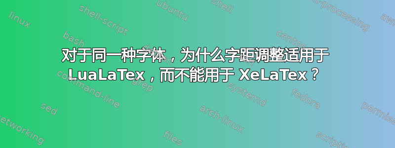 对于同一种字体，为什么字距调整适用于 LuaLaTex，而不能用于 XeLaTex？