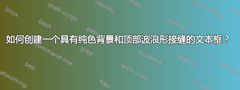 如何创建一个具有纯色背景和顶部波浪形接缝的文本框？