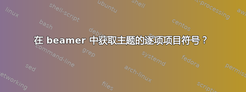 在 beamer 中获取主题的逐项项目符号？