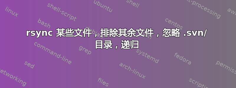 rsync 某些文件，排除其余文件，忽略 .svn/ 目录，递归