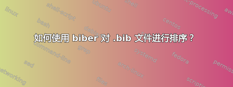 如何使用 biber 对 .bib 文件进行排序？