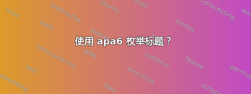 使用 apa6 枚举标题？