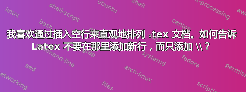 我喜欢通过插入空行来直观地排列 .tex 文档。如何告诉 Latex 不要在那里添加新行，而只添加 \\？