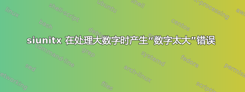 siunitx 在处理大数字时产生“数字太大”错误