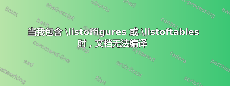 当我包含 \listoffigures 或 \listoftables 时，文档无法编译 