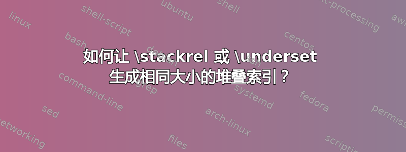 如何让 \stackrel 或 \underset 生成相同大小的堆叠索引？