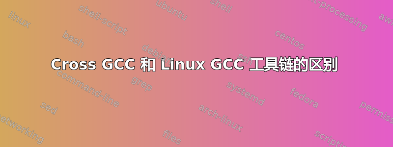 Cross GCC 和 Linux GCC 工具链的区别