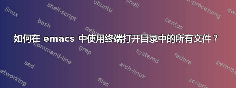 如何在 emacs 中使用终端打开目录中的所有文件？