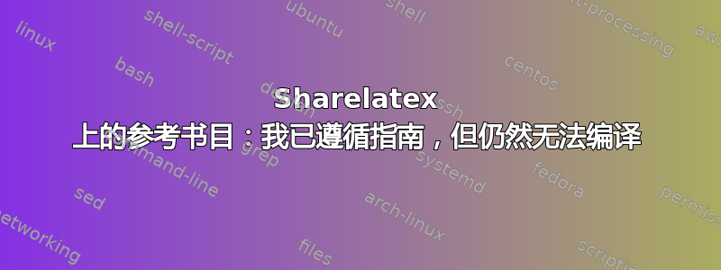 Sharelatex 上的参考书目：我已遵循指南，但仍然无法编译