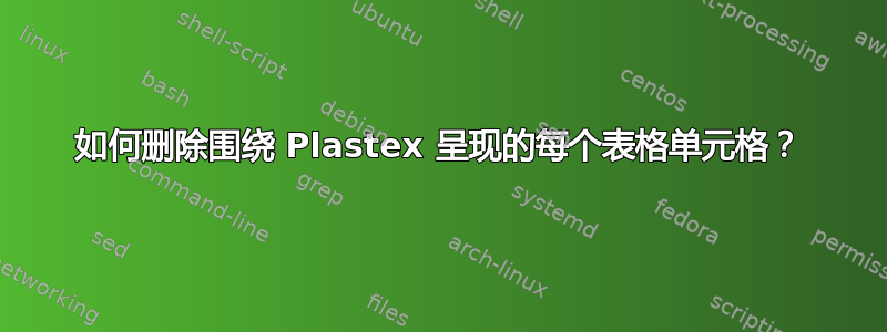 如何删除围绕 Plastex 呈现的每个表格单元格？