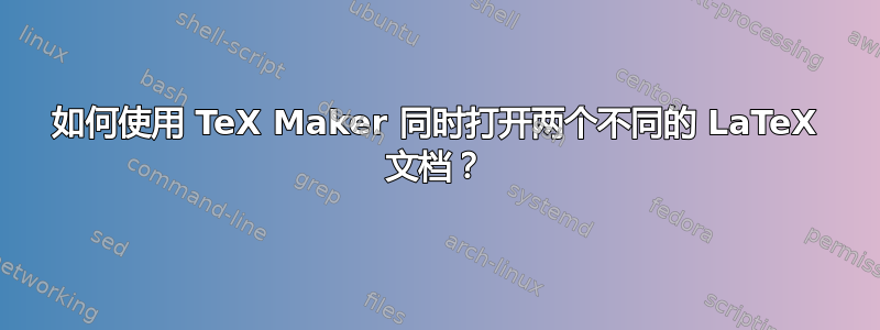 如何使用 TeX Maker 同时打开两个不同的 LaTeX 文档？