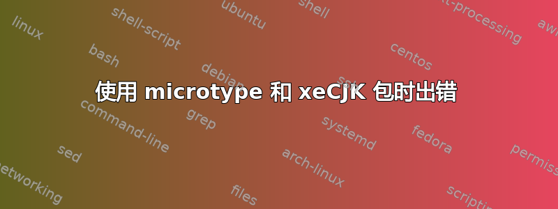 使用 microtype 和 xeCJK 包时出错