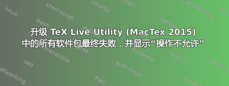 升级 TeX Live Utility (MacTex 2015) 中的所有软件包最终失败，并显示“操作不允许”