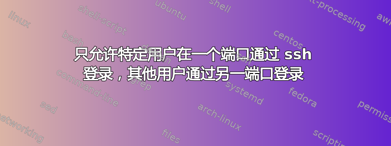 只允许特定用户在一个端口通过 ssh 登录，其他用户通过另一端口登录