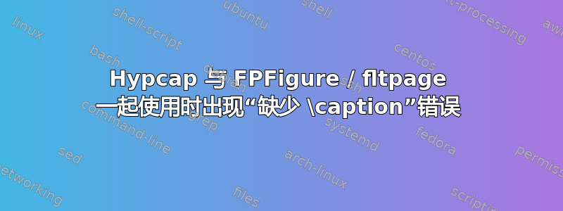 Hypcap 与 FPFigure / fltpage 一起使用时出现“缺少 \caption”错误