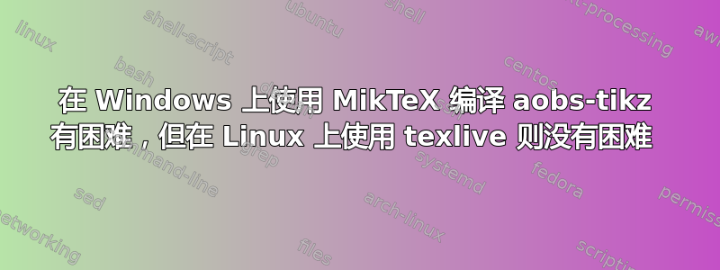 在 Windows 上使用 MikTeX 编译 aobs-tikz 有困难，但在 Linux 上使用 texlive 则没有困难 