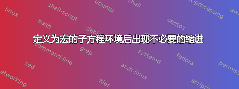 定义为宏的子方程环境后出现不必要的缩进