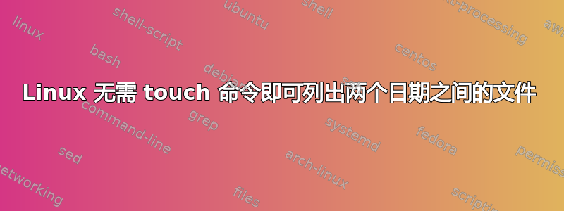 Linux 无需 touch 命令即可列出两个日期之间的文件