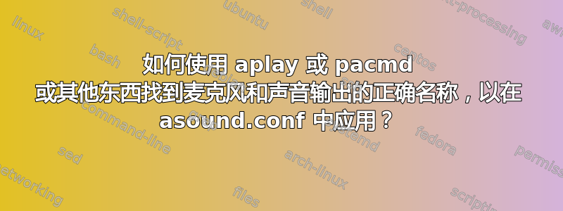 如何使用 aplay 或 pacmd 或其他东西找到麦克风和声音输出的正确名称，以在 asound.conf 中应用？