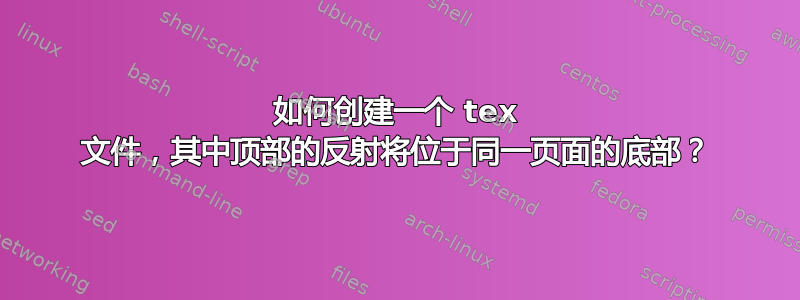 如何创建一个 tex 文件，其中顶部的反射将位于同一页面的底部？