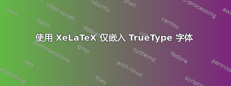 使用 XeLaTeX 仅嵌入 TrueType 字体