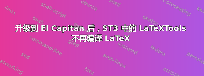 升级到 El Capitan 后，ST3 中的 LaTeXTools 不再编译 LaTeX