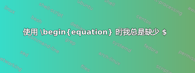 使用 \begin{equation} 时我总是缺少 $ 