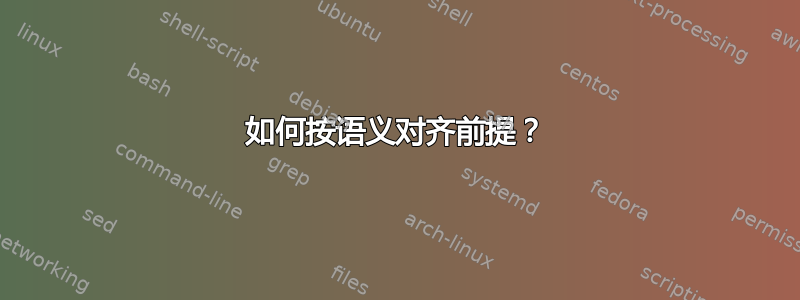 如何按语义对齐前提？